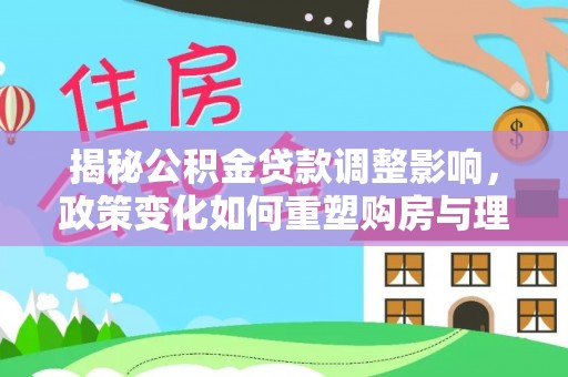沐川揭秘公积金贷款调整影响，政策变化如何重塑购房与理财规划