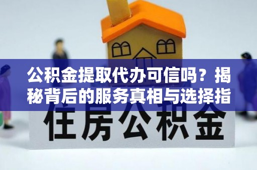 沐川公积金提取代办可信吗？揭秘背后的服务真相与选择指南