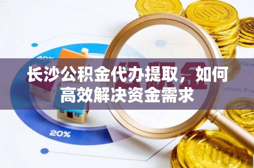沐川长沙公积金代办提取，如何高效解决资金需求