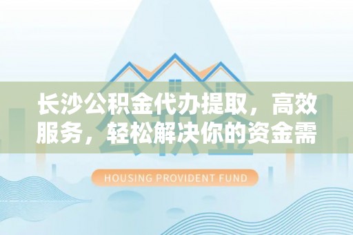 沐川长沙公积金代办提取，高效服务，轻松解决你的资金需求