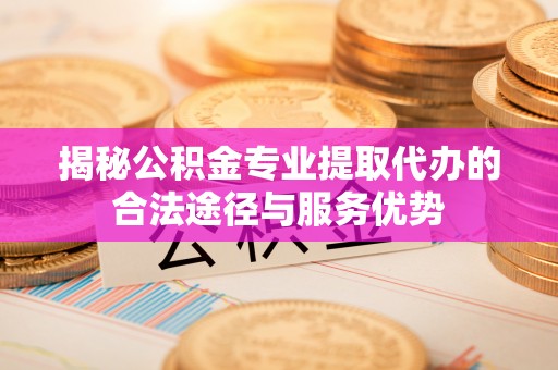 沐川揭秘公积金专业提取代办的合法途径与服务优势