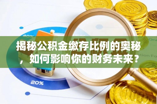 沐川揭秘公积金缴存比例的奥秘，如何影响你的财务未来？