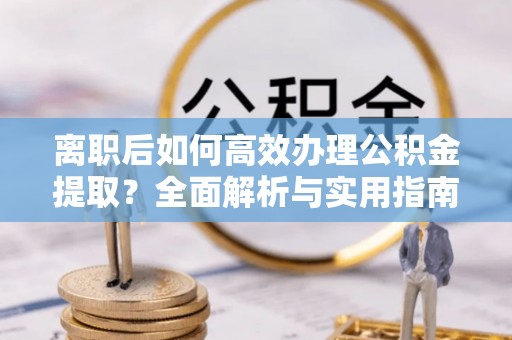 沐川离职后如何高效办理公积金提取？全面解析与实用指南