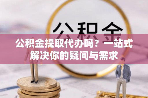 沐川公积金提取代办吗？一站式解决你的疑问与需求