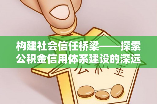 沐川构建社会信任桥梁——探索公积金信用体系建设的深远意义
