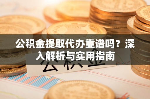 沐川公积金提取代办靠谱吗？深入解析与实用指南
