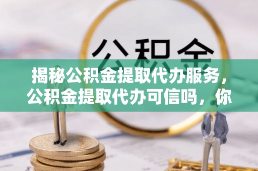 沐川揭秘公积金提取代办服务，公积金提取代办可信吗，你需要知道的真相