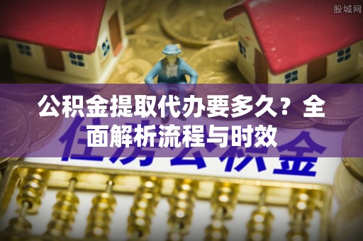 沐川公积金提取代办要多久？全面解析流程与时效