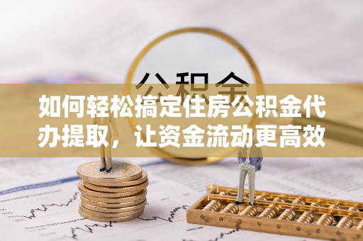 沐川如何轻松搞定住房公积金代办提取，让资金流动更高效