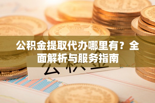 沐川公积金提取代办哪里有？全面解析与服务指南