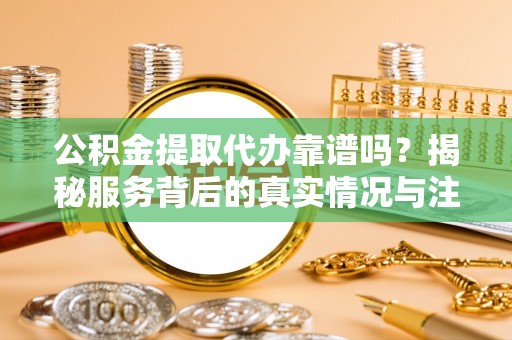 沐川公积金提取代办靠谱吗？揭秘服务背后的真实情况与注意事项