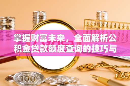 沐川掌握财富未来，全面解析公积金贷款额度查询的技巧与策略