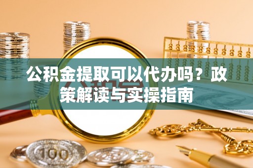 沐川公积金提取可以代办吗？政策解读与实操指南