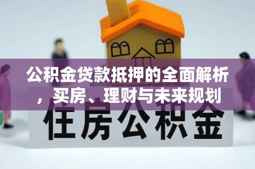 沐川公积金贷款抵押的全面解析，买房、理财与未来规划