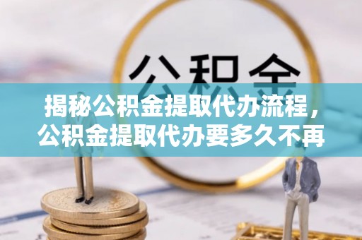 沐川揭秘公积金提取代办流程，公积金提取代办要多久不再是谜题