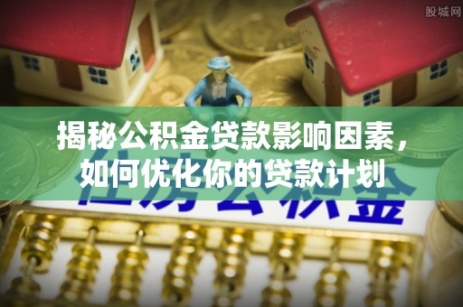 沐川揭秘公积金贷款影响因素，如何优化你的贷款计划