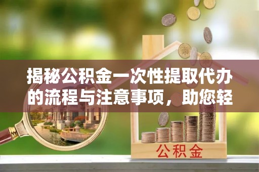 沐川揭秘公积金一次性提取代办的流程与注意事项，助您轻松搞定财务规划