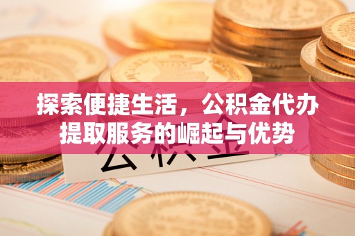 沐川探索便捷生活，公积金代办提取服务的崛起与优势