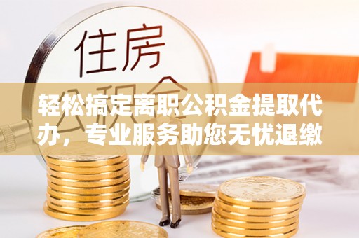沐川轻松搞定离职公积金提取代办，专业服务助您无忧退缴