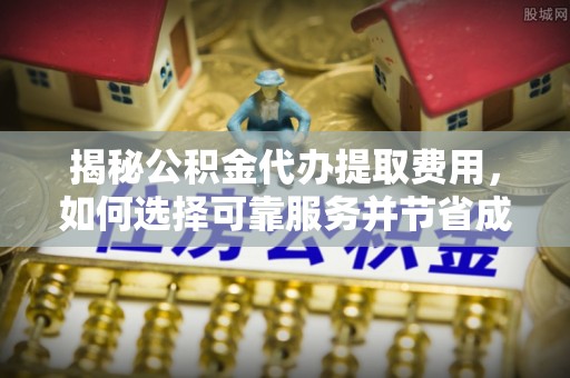 沐川揭秘公积金代办提取费用，如何选择可靠服务并节省成本