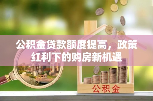 沐川公积金贷款额度提高，政策红利下的购房新机遇