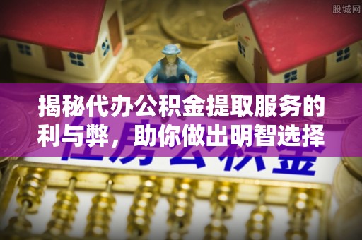 沐川揭秘代办公积金提取服务的利与弊，助你做出明智选择