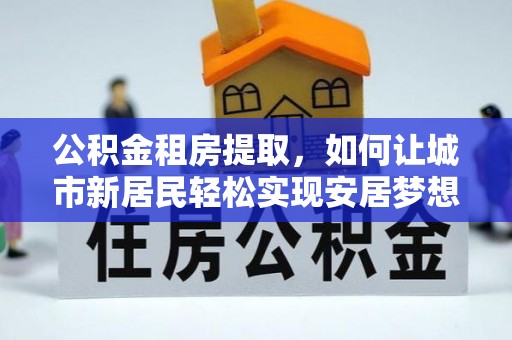 沐川公积金租房提取，如何让城市新居民轻松实现安居梦想