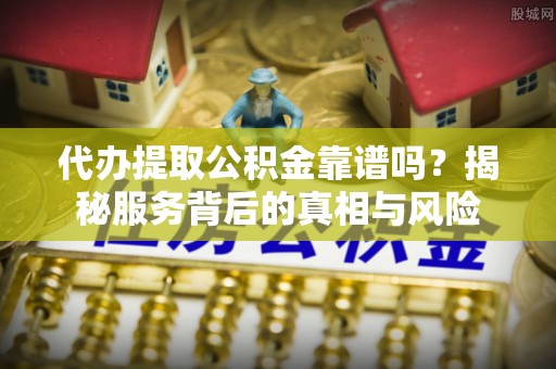 沐川代办提取公积金靠谱吗？揭秘服务背后的真相与风险