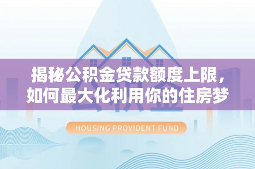 沐川揭秘公积金贷款额度上限，如何最大化利用你的住房梦？