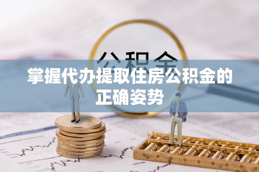 沐川掌握代办提取住房公积金的正确姿势