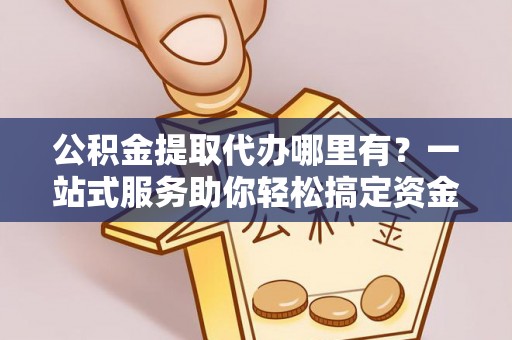 沐川公积金提取代办哪里有？一站式服务助你轻松搞定资金难题