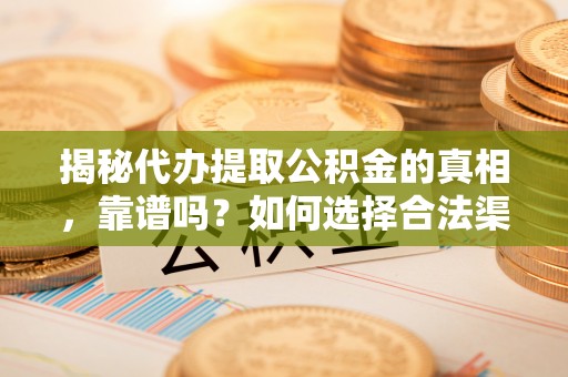 沐川揭秘代办提取公积金的真相，靠谱吗？如何选择合法渠道