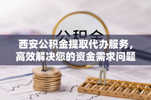 沐川西安公积金提取代办服务，高效解决您的资金需求问题