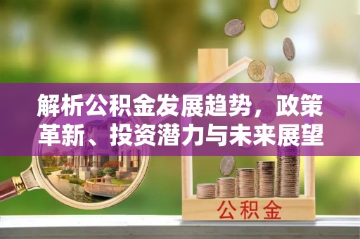 沐川解析公积金发展趋势，政策革新、投资潜力与未来展望