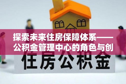 沐川探索未来住房保障体系——公积金管理中心的角色与创新