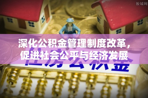 沐川深化公积金管理制度改革，促进社会公平与经济发展