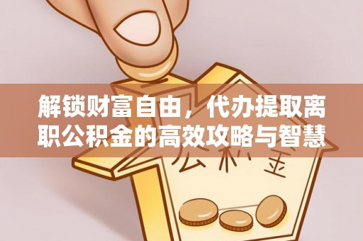 沐川解锁财富自由，代办提取离职公积金的高效攻略与智慧选择