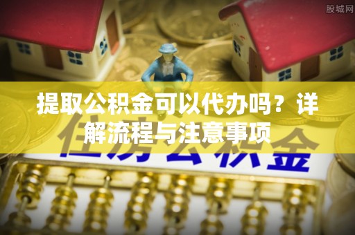 沐川提取公积金可以代办吗？详解流程与注意事项