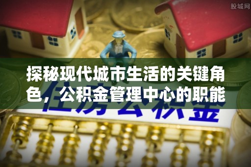 沐川探秘现代城市生活的关键角色，公积金管理中心的职能与影响