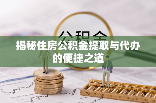 沐川揭秘住房公积金提取与代办的便捷之道