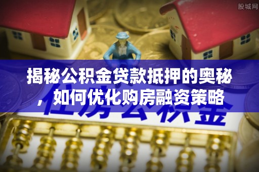 沐川揭秘公积金贷款抵押的奥秘，如何优化购房融资策略