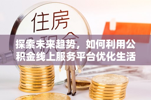 沐川探索未来趋势，如何利用公积金线上服务平台优化生活