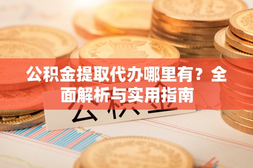 沐川公积金提取代办哪里有？全面解析与实用指南
