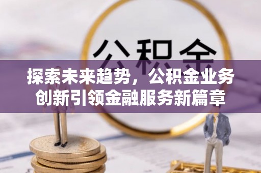 沐川探索未来趋势，公积金业务创新引领金融服务新篇章