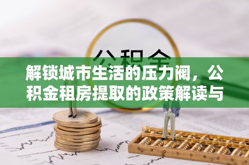 沐川解锁城市生活的压力阀，公积金租房提取的政策解读与实践指南