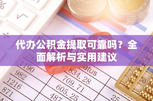 沐川代办公积金提取可靠吗？全面解析与实用建议