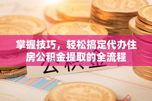 沐川掌握技巧，轻松搞定代办住房公积金提取的全流程