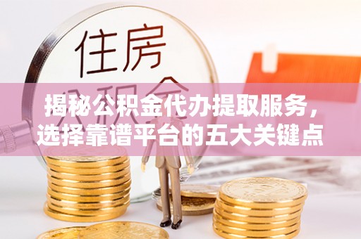 沐川揭秘公积金代办提取服务，选择靠谱平台的五大关键点