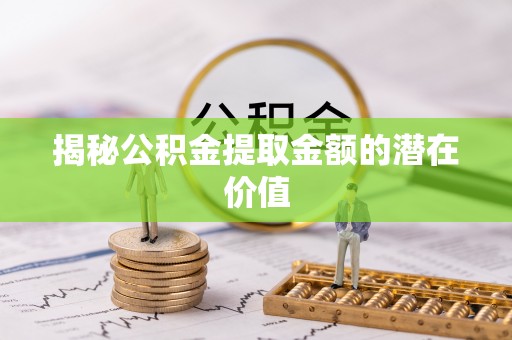 沐川揭秘公积金提取金额的潜在价值