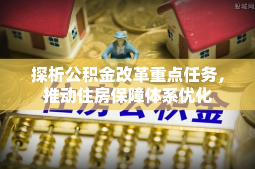 沐川探析公积金改革重点任务，推动住房保障体系优化